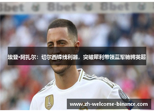 埃登·阿扎尔：切尔西锋线利器，突破犀利带领蓝军驰骋英超
