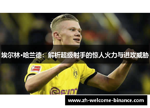 埃尔林·哈兰德：解析超级射手的惊人火力与进攻威胁