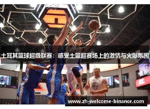 土耳其篮球超级联赛：感受土篮超赛场上的激情与火爆氛围