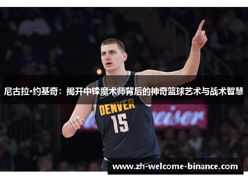 尼古拉·约基奇：揭开中锋魔术师背后的神奇篮球艺术与战术智慧