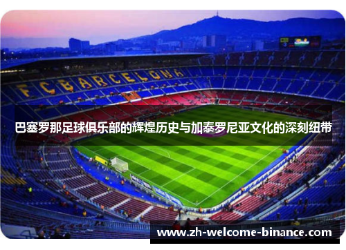 巴塞罗那足球俱乐部的辉煌历史与加泰罗尼亚文化的深刻纽带