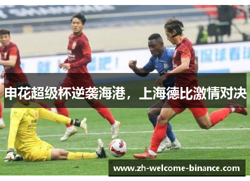 申花超级杯逆袭海港，上海德比激情对决