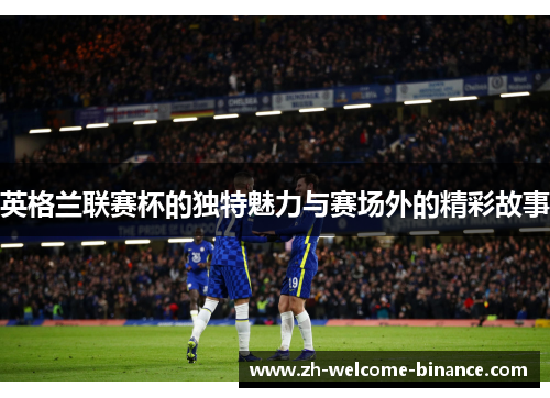 英格兰联赛杯的独特魅力与赛场外的精彩故事