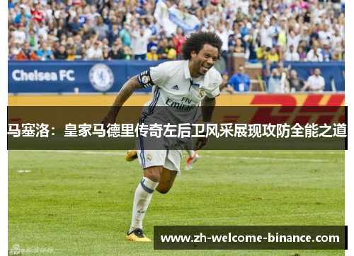 马塞洛：皇家马德里传奇左后卫风采展现攻防全能之道