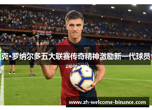 克·罗纳尔多五大联赛传奇精神激励新一代球员