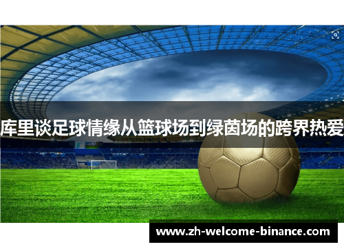 库里谈足球情缘从篮球场到绿茵场的跨界热爱