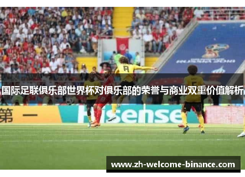 国际足联俱乐部世界杯对俱乐部的荣誉与商业双重价值解析