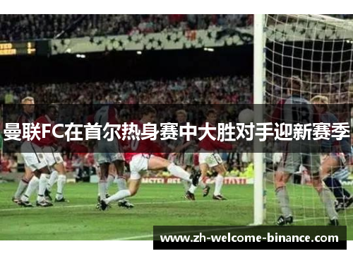 曼联FC在首尔热身赛中大胜对手迎新赛季