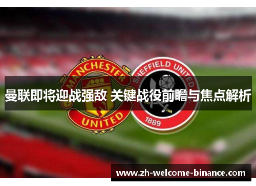 曼联即将迎战强敌 关键战役前瞻与焦点解析