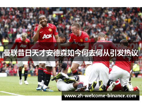 曼联昔日天才安德森如今何去何从引发热议